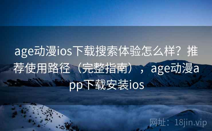 age动漫ios下载搜索体验怎么样？推荐使用路径（完整指南），age动漫app下载安装ios