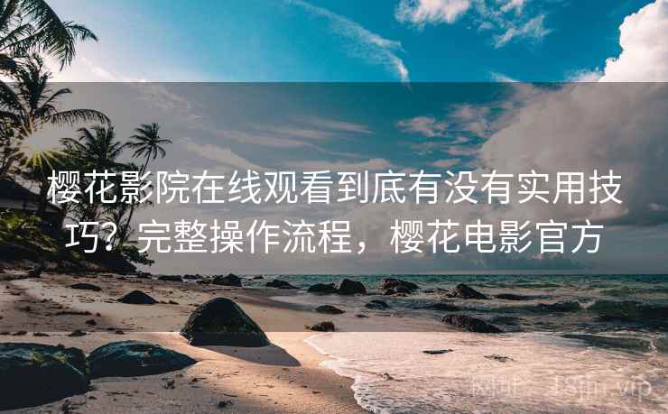 樱花影院在线观看到底有没有实用技巧?完整操作流程,樱花电影官方 樱花影院在线观看到底有没有实用技巧?完整操作流程,樱花电影官方
