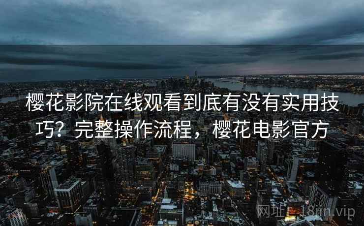 樱花影院在线观看到底有没有实用技巧？完整操作流程，樱花电影官方