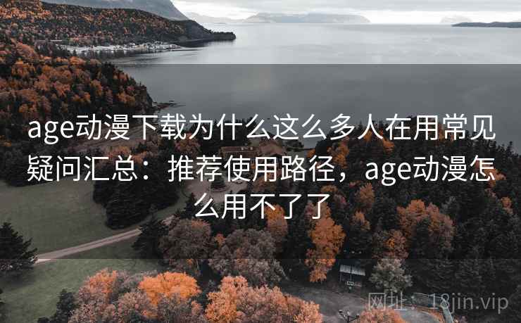 age动漫下载为什么这么多人在用常见疑问汇总：推荐使用路径，age动漫怎么用不了了