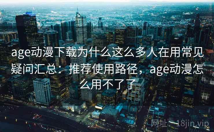 age动漫下载为什么这么多人在用常见疑问汇总：推荐使用路径，age动漫怎么用不了了