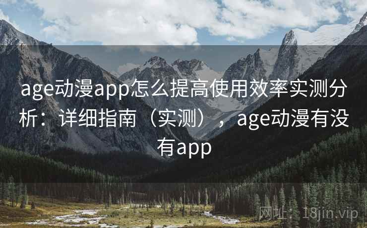 age动漫app怎么提高使用效率实测分析：详细指南（实测），age动漫有没有app