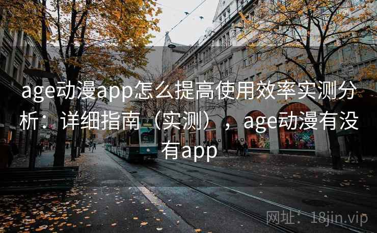 age动漫app怎么提高使用效率实测分析：详细指南（实测），age动漫有没有app
