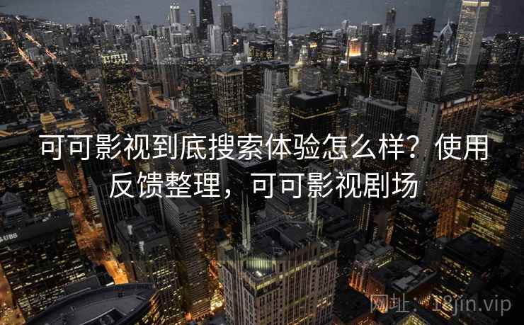 可可影视到底搜索体验怎么样？使用反馈整理，可可影视剧场