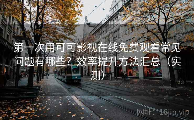 第一次用可可影视在线免费观看常见问题有哪些？效率提升方法汇总（实测）