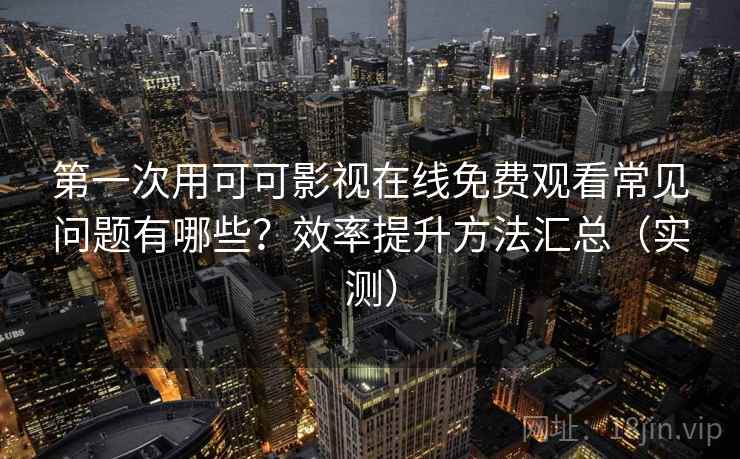 第一次用可可影视在线免费观看常见问题有哪些？效率提升方法汇总（实测）