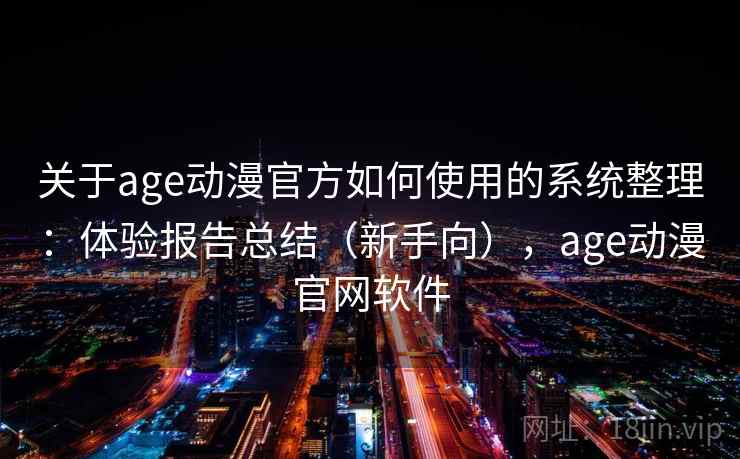 关于age动漫官方如何使用的系统整理：体验报告总结（新手向），age动漫官网软件