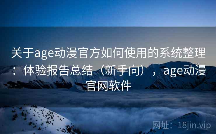 关于age动漫官方如何使用的系统整理：体验报告总结（新手向），age动漫官网软件