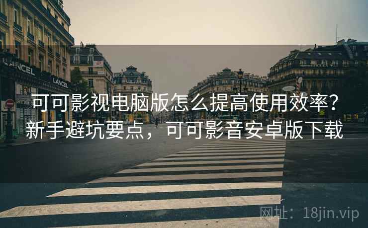 可可影视电脑版怎么提高使用效率？新手避坑要点，可可影音安卓版下载