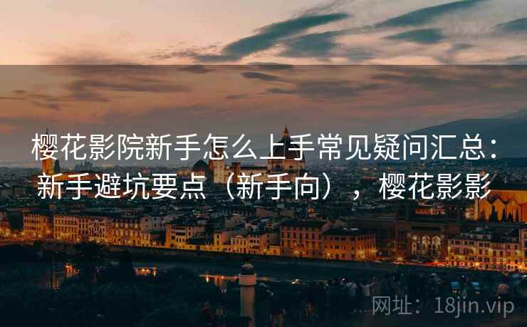 樱花影院新手怎么上手常见疑问汇总：新手避坑要点（新手向），樱花影影