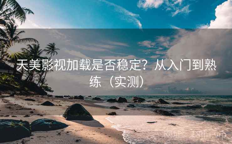 天美影视加载是否稳定？从入门到熟练（实测）
