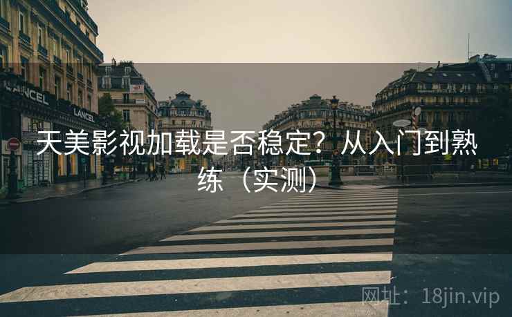 天美影视加载是否稳定?从入门到熟练(实测) 天美影视加载是否稳定?从入门到熟练(实测)