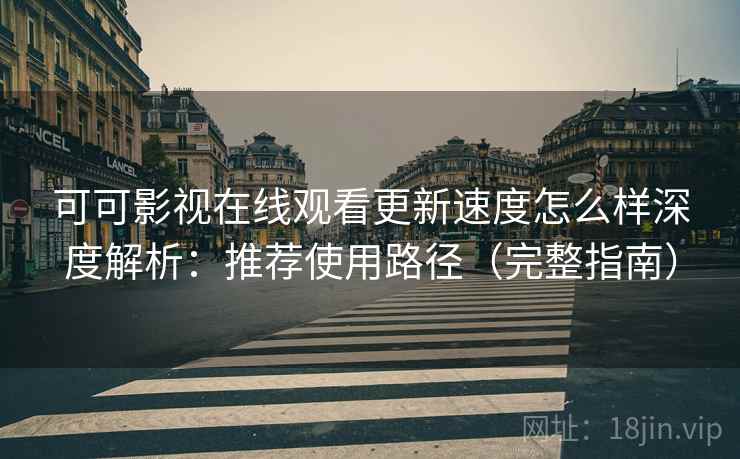 可可影视在线观看更新速度怎么样深度解析：推荐使用路径（完整指南）