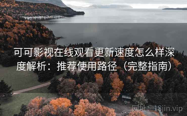 可可影视在线观看更新速度怎么样深度解析:推荐使用路径(完整指南) 可可影视在线观看更新速度怎么样深度解析:推荐使用路径(完整指南)