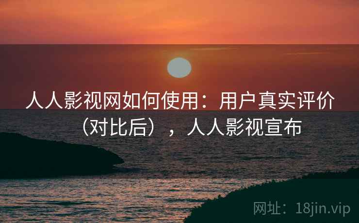 人人影视网如何使用：用户真实评价（对比后），人人影视宣布
