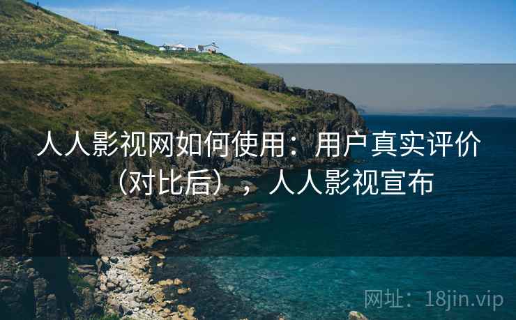 人人影视网如何使用：用户真实评价（对比后），人人影视宣布