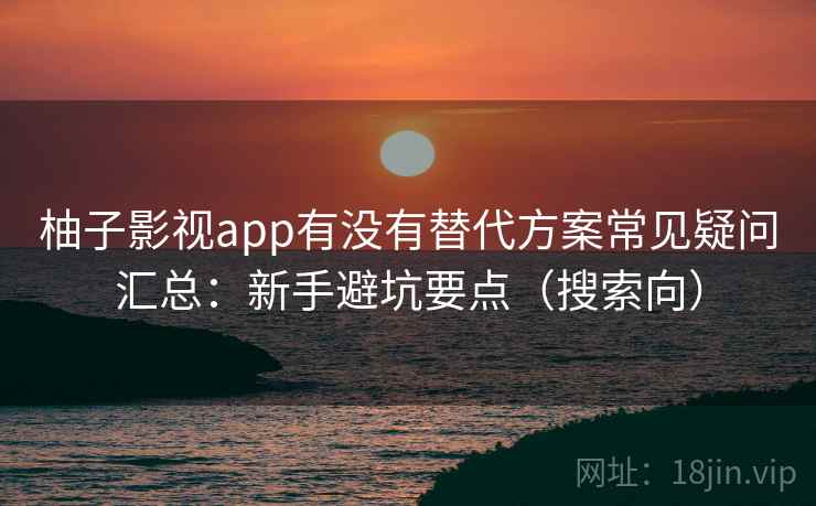柚子影视app有没有替代方案常见疑问汇总：新手避坑要点（搜索向）