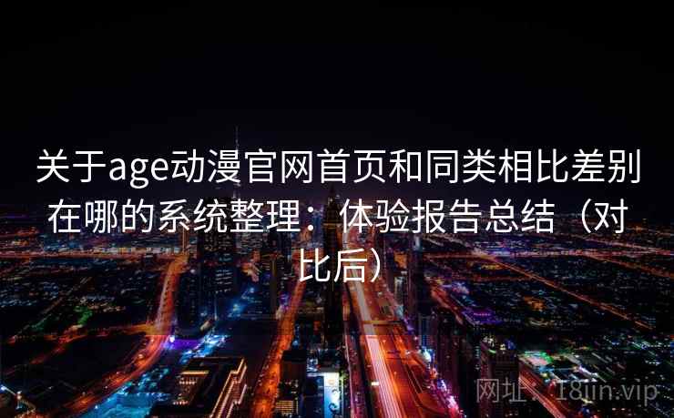关于age动漫官网首页和同类相比差别在哪的系统整理：体验报告总结（对比后）