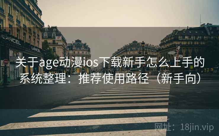 关于age动漫ios下载新手怎么上手的系统整理：推荐使用路径（新手向）