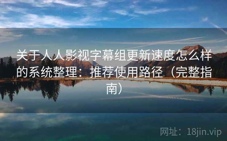 关于人人影视字幕组更新速度怎么样的系统整理：推荐使用路径（完整指南）