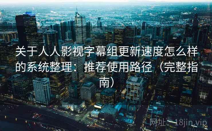 关于人人影视字幕组更新速度怎么样的系统整理：推荐使用路径（完整指南）