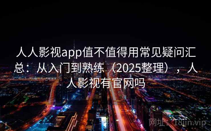 人人影视app值不值得用常见疑问汇总：从入门到熟练（2025整理），人人影视有官网吗