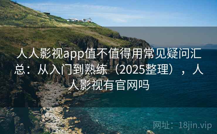 人人影视app值不值得用常见疑问汇总：从入门到熟练（2025整理），人人影视有官网吗