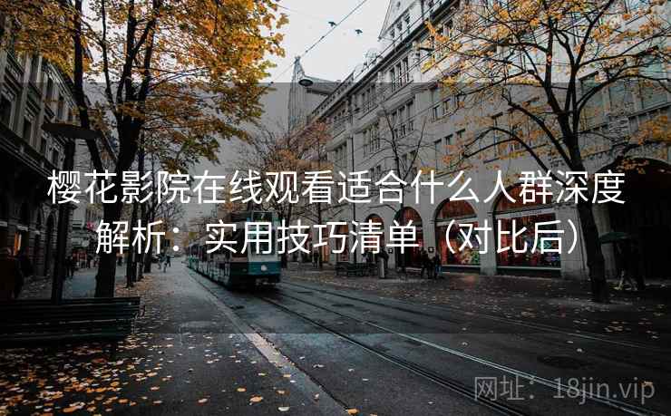 樱花影院在线观看适合什么人群深度解析:实用技巧清单(对比后) 樱花影院在线观看适合什么人群深度解析:实用技巧清单(对比后)
