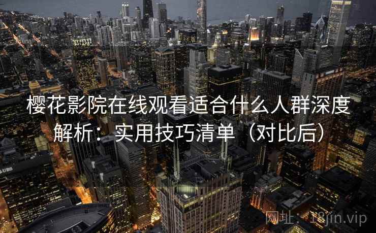 樱花影院在线观看适合什么人群深度解析：实用技巧清单（对比后）