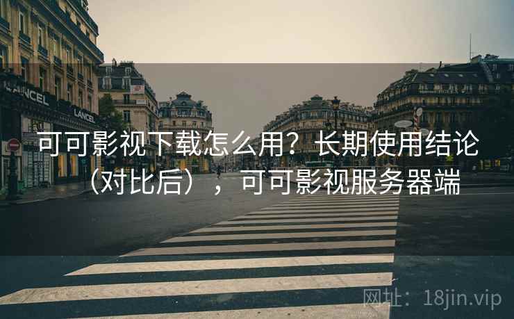 可可影视下载怎么用？长期使用结论（对比后），可可影视服务器端