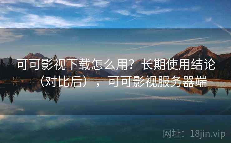 可可影视下载怎么用？长期使用结论（对比后），可可影视服务器端