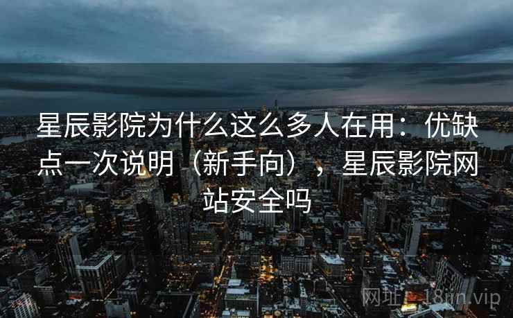 星辰影院为什么这么多人在用：优缺点一次说明（新手向），星辰影院网站安全吗
