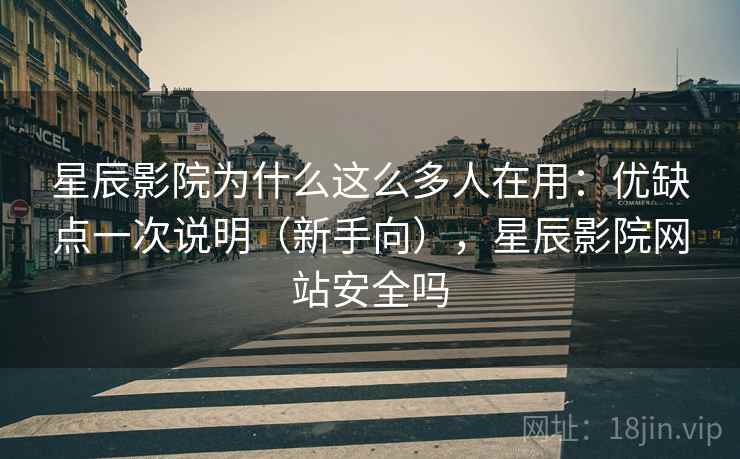 星辰影院为什么这么多人在用：优缺点一次说明（新手向），星辰影院网站安全吗