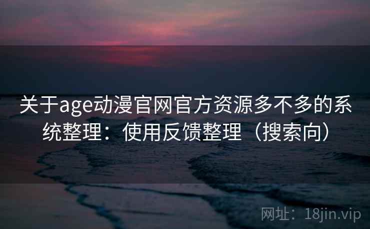 关于age动漫官网官方资源多不多的系统整理：使用反馈整理（搜索向）
