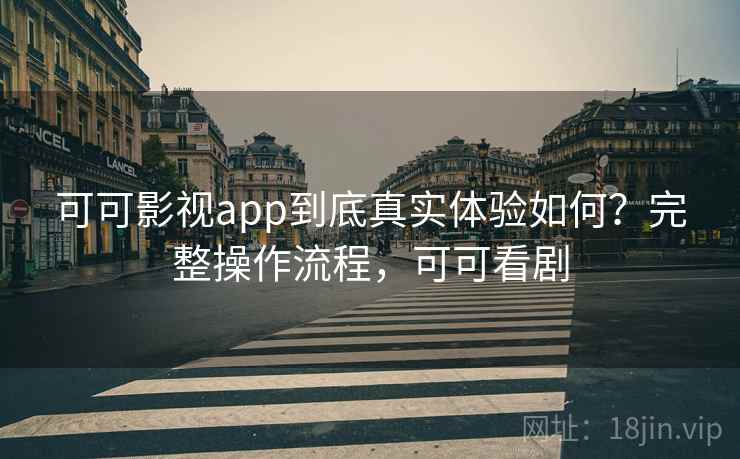 可可影视app到底真实体验如何？完整操作流程，可可看剧