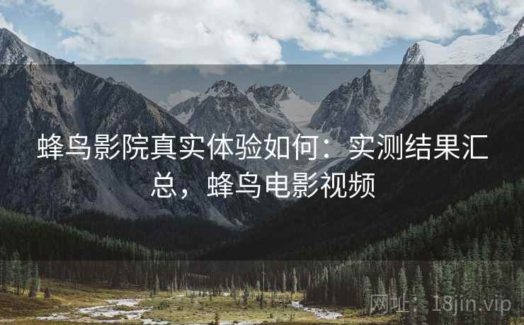 蜂鸟影院真实体验如何：实测结果汇总，蜂鸟电影视频