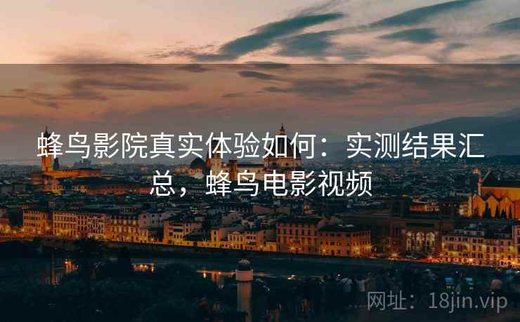 蜂鸟影院真实体验如何:实测结果汇总,蜂鸟电影视频 蜂鸟影院真实体验如何:实测结果汇总,蜂鸟电影视频