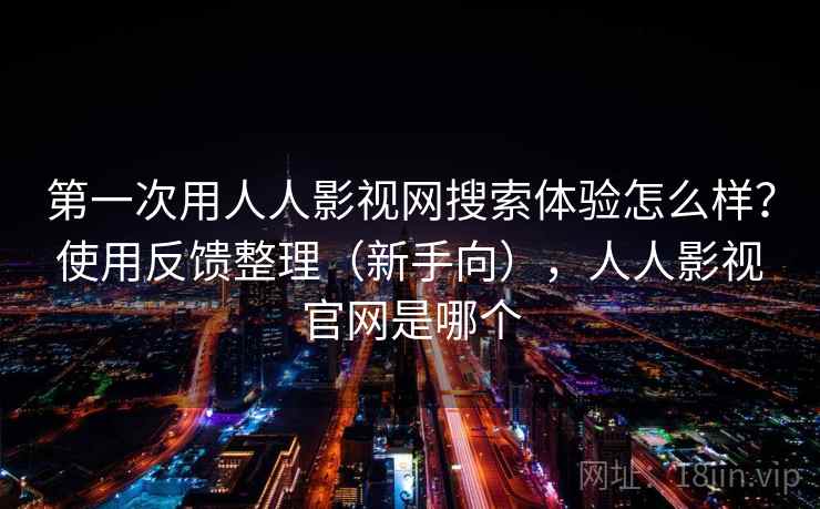 第一次用人人影视网搜索体验怎么样？使用反馈整理（新手向），人人影视官网是哪个