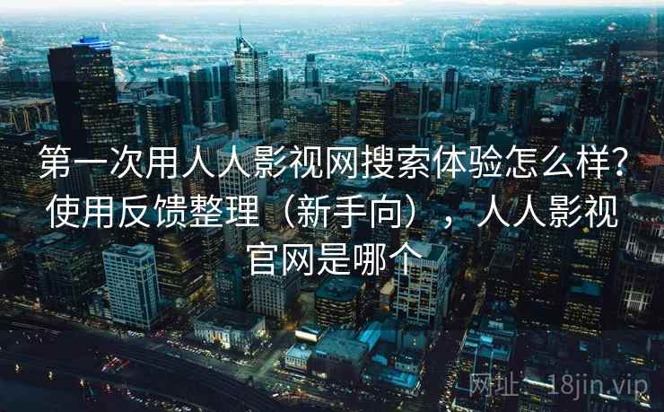 第一次用人人影视网搜索体验怎么样?使用反馈整理(新手向),人人影视官网是哪个 第一次用人人影视网搜索体验怎么样?使用反馈整理(新手向),人人影视官网是哪个