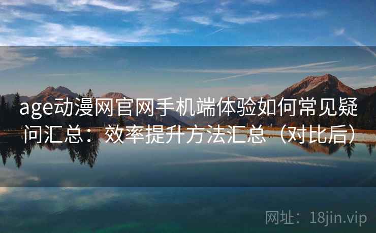 age动漫网官网手机端体验如何常见疑问汇总：效率提升方法汇总（对比后）