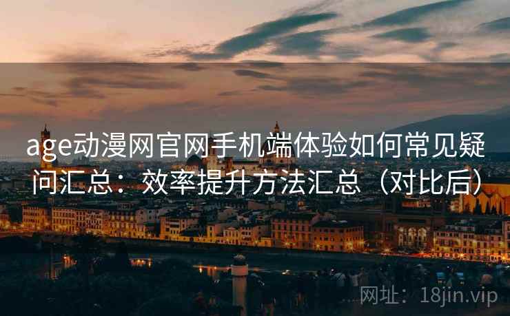 age动漫网官网手机端体验如何常见疑问汇总:效率提升方法汇总(对比后) age动漫网官网手机端体验如何常见疑问汇总:效率提升方法汇总(对比后)