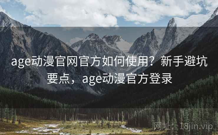 age动漫官网官方如何使用？新手避坑要点，age动漫官方登录