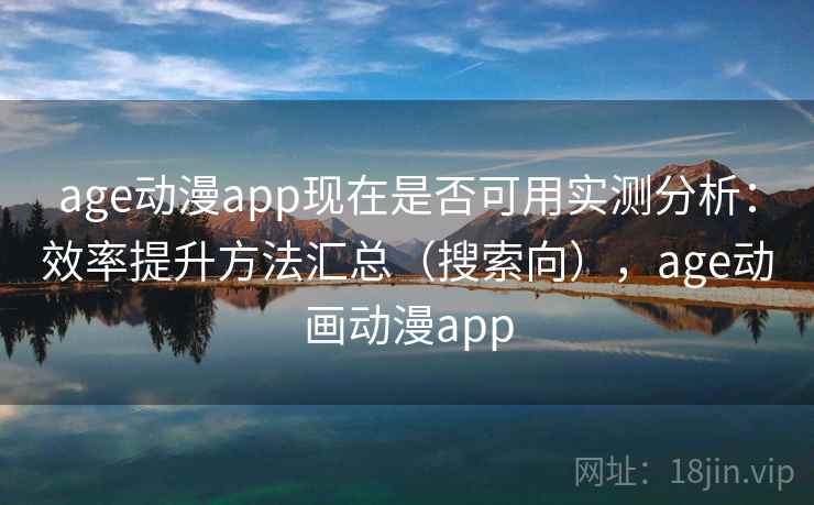age动漫app现在是否可用实测分析:效率提升方法汇总(搜索向),age动画动漫app age动漫app现在是否可用实测分析:效率提升方法汇总(搜索向),age动画动漫app