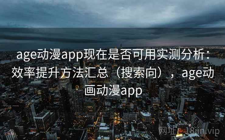 age动漫app现在是否可用实测分析:效率提升方法汇总(搜索向),age动画动漫app age动漫app现在是否可用实测分析:效率提升方法汇总(搜索向),age动画动漫app
