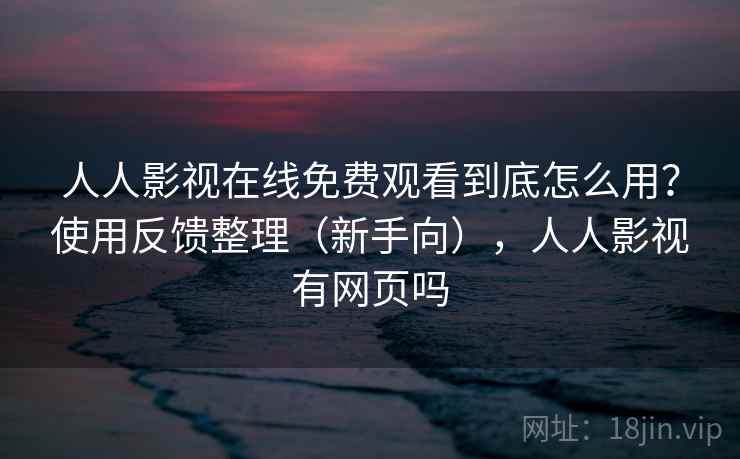 人人影视在线免费观看到底怎么用?使用反馈整理(新手向),人人影视有网页吗 人人影视在线免费观看到底怎么用?使用反馈整理(新手向),人人影视有网页吗
