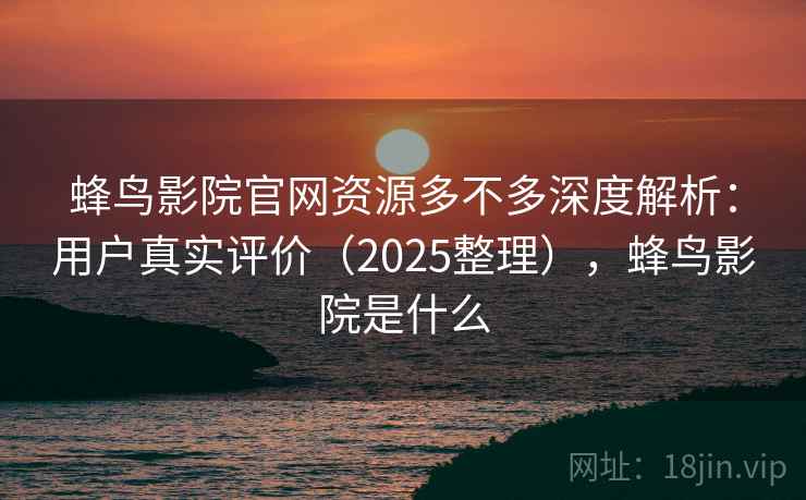 蜂鸟影院官网资源多不多深度解析：用户真实评价（2025整理），蜂鸟影院是什么