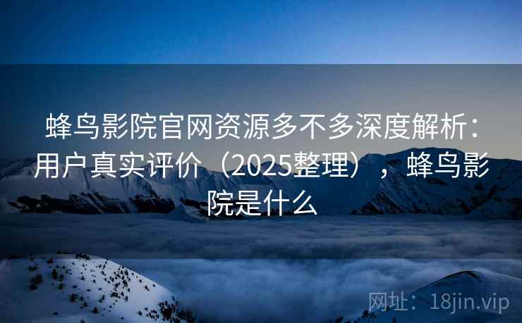 蜂鸟影院官网资源多不多深度解析：用户真实评价（2025整理），蜂鸟影院是什么