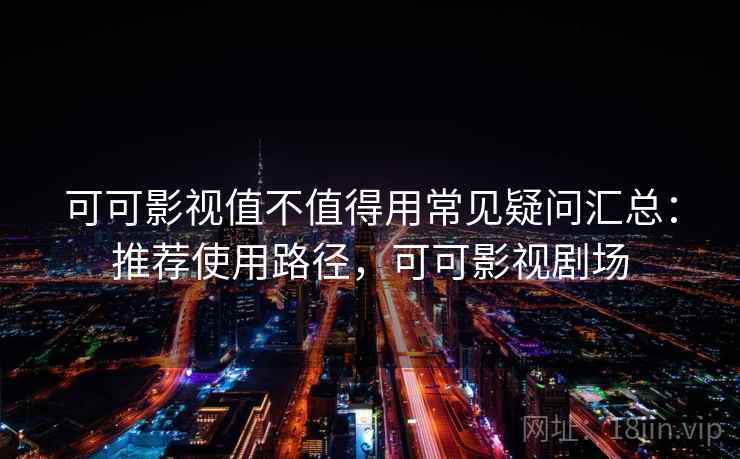 可可影视值不值得用常见疑问汇总：推荐使用路径，可可影视剧场