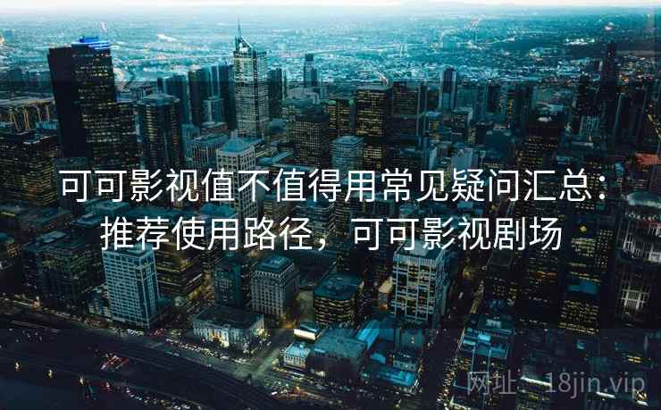 可可影视值不值得用常见疑问汇总:推荐使用路径,可可影视剧场 可可影视值不值得用常见疑问汇总:推荐使用路径,可可影视剧场