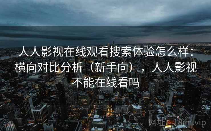 人人影视在线观看搜索体验怎么样：横向对比分析（新手向），人人影视不能在线看吗